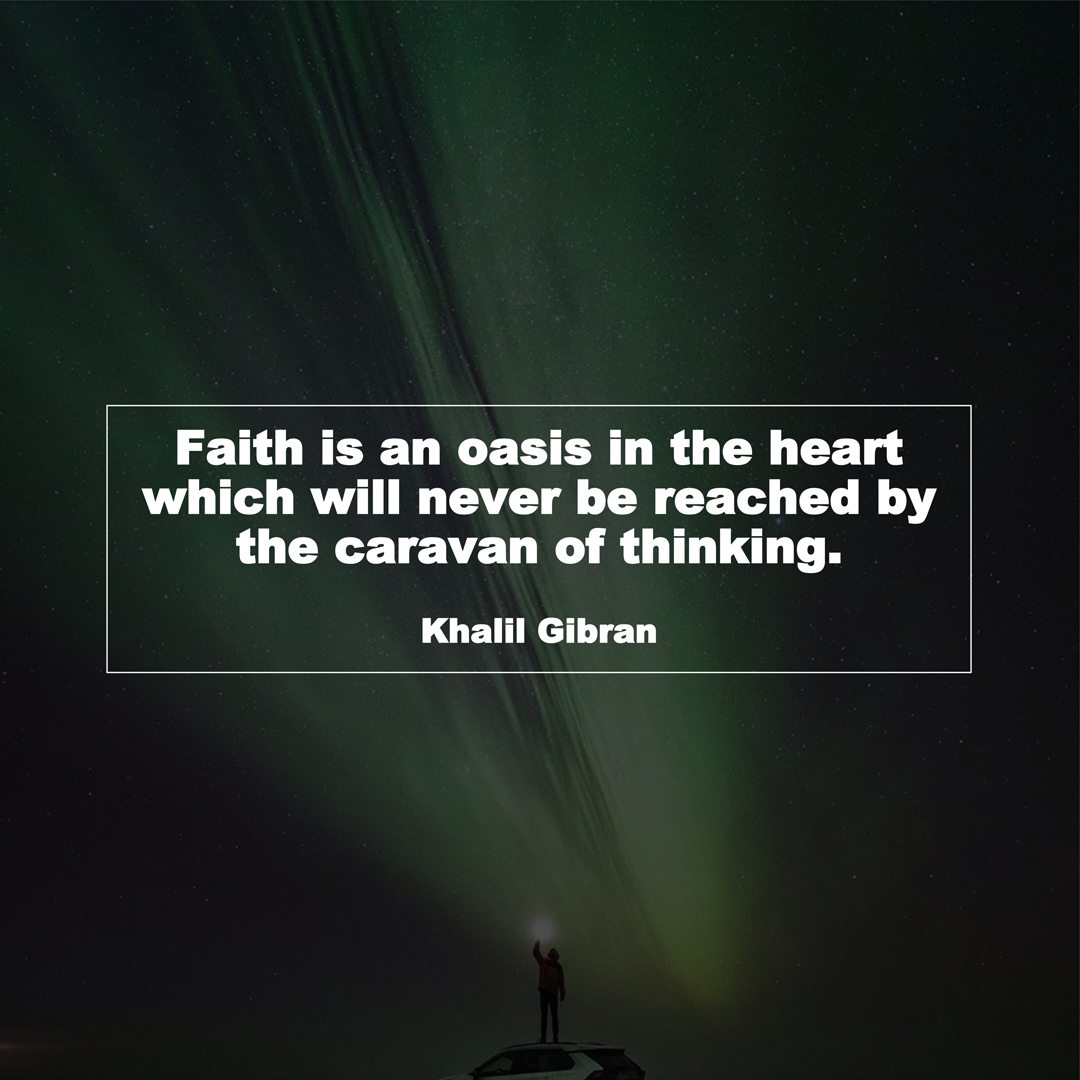 Faith is an oasis in the heart which will never be reached by the caravan of thinking. (Khalil Gibran)
