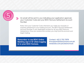  article is filed under the category of investment, OFW, stock trading, overseas jobs, remittance, business, online investment, passive income  Overseas Filipino workers (OFWs) send home about $32 billion in remittance annually. However, it usually goes to basic needs like food, education, and other daily expenditures. If you are an OFW who already spent many years working abroad without any savings, you may consider to invest in the stock market in the Philippines and have passive income while you are away working abroad. Investing in stocks is like having your own business but you can do it without having to stay and manage it hands-on.  As you work abroad,  you can invest now through a broker, or even through the internet. The good news is that, it is extremely easy to do.  Advertisement         Sponsored Links     There are many ways to start stocks market investment in the Philippines. Financial institution and banks are offering assistance to their clients who are interested in investing in stocks market.  In this article, you will be informed of where to start and give you some pieces of advice regarding stocks investment.          How To Open For BDO NOMURA Account? If you have a Banco de Oro Unibank (BDO) account, you can start stocks investment through the BDO NOMURA Account.It is is a joint venture between BDO Unibank, Inc. and Nomura Holdings of Japan with the purpose of providing online trading services to BDO's significant client base and branch network.   In order to open BDO trading account, it is important to register for online banking. It is easier to fund your trading account and withdraw money from it this way.  Enter the One-Time Password (OTP) received via SMS. Tick the “I Agree” box in the Letter of Instruction and Consent Select from the drop-down list to nominate a Beneficiary Account (for withdrawal process) then click NEXT. Click on “I Agree” in the Terms and Conditions. Fill out the Investor Profile, then click NEXT. Fill out the Suitability Form, then click NEXT. Re-type the CAPTCHA code, then click Submit. REVIEW the details of your Investor Profile and Suitability Form shown in the summary screen.   You can also follow these steps:                    After review, click Confirm to submit your application. A “Thank You” notification will appear to confirm a successful application. The cut-off for processing of New Applications is 3:00PM. Online Application submitted beyond cut off shall be processed on the next banking day. Once approved, please expect to receive an Approval email indicating your Customer Code.   Once approval email was received, you may already fund your account through the Bills Payment Facility (over-the-counter, online banking, mobile banking, ATM) indicating the following required details:   Company Name: BDO Nomura Securities, Inc. Institution Code: 0491 Subscriber's Account No.: Customer Code Subscriber's Account Name: Client NameYou may fund your account on or before 10:00 P.M. to be included for the next trading day's buying power.   Another email will be sent to you for the trading access instructions. You will need to nominate a Trading PIN using the provided Control Code to activate your account. (You may now access your BDO Online Trading Account by clicking Online Trading Login at the upper right corner of your screen to nominate your new Trading PIN.)   To open an Online Trading Account today, click the yellow Enroll Now button. Once your application is approved, you will receive an email confirmation indicating your trading PIN. An initial deposit is to be made to BDO Nomura Securities, Inc. (Formerly: PCIB Securities, Inc.) As long as you are able to meet the cut-off time for deposit which is 11:00 P.M., your account will be funded the following day and you may start trading.    BDO Nomura charges For BUY transactions: a. Securities Clearing Corporation of the Philippines (SCCP) fee – 0.010% of the gross amount b. Broker's commission - 0.25% of the gross amount c. Value Added Tax (VAT) – 12% of the broker's commission  For SELL transactions: a. Securities Clearing Corporation of the Philippines (SCCP) fee – 0.010% of the gross amount b. Broker's commission - 0.25% of the gross amount c. Value Added Tax (VAT) – 12% of the broker's commission d. Sales transaction tax/ Final withholding tax - 0.50% of the gross selling amount  *Please note that we have a minimum charge of P20.00/transaction for the commission fee.    Another way to start stocks trading investment is through COL Financial.     In as little as P5,000 you can open a stock trading account in Col Financial and start receiving dividends.     Here are the steps to open an account with Col Financial:  1. Choose what account type would apply best for you depending on the amount of investment.     a. Col Starter- P5,000  b. Col Plus- P25,000   c. Col Premium- P1 Million    2. Download and fill up the application forms here. You will need TIN or Tax Identification Number.     3. Submit the filled up form with the following documents:  Photocopy of one (1) valid government issued ID  Photo and signature must be clear  FOR ITF (In-Trust-For) Account - or account for a minor child.   Photocopy of one (1) valid government issued ID of the parent, Photo and signature must be clear  Birth Certificate of the minor applicant    4. After submitting the application and requirements, a sales officer will review your application and contact you to inform you of the status of your application or any other requirements that may be needed.       Another way of stocks investing is through BPI Trade  You can visit their website to know about the complete details on how to start investing.    Important pointers on stocks investment:    Make your own research about the trade. Many people think or convince themselves that understanding the stock market is a complicated business. Not entirely true. It only takes some common sense to try to understand how it works.  There are a number of resources available online for you to bone up on the subject. You may also refer to online articles, YouTube videos, even blogs to get ahead and boost your knowledge from Grade 1 to masters. Educating yourself is the biggest investment you can make.    Start saving, follow the 70-20-10 rule This simply means that if your salary is 100, you live only off the 70, save the 20 and give the 10 to those in need.    Deal only with a licensed broker Unlike making bank deposits, which you can do directly by going to the bank, you cannot deposit your money with the Philippine Stock Exchange. Go only through a licensed stockbroker.    Pick only big companies They are so-called “blue-chip” stocks. These are financially-sound companies in the country that include Ayala Corporation, SM Prime, PLDT, Meralco, San Miguel, Aboitiz Ventures, Jollibee and the like.    Start now! In stocks investing, time is the key and not the timing. The sooner you start, the bigger the profit.  This article is filed under the category of investment, OFW, stock trading, overseas jobs, remittance, business, online investment, passive income Read More: Questions And Answers About UAE Amnesty 2018  What is OWWA’s Tulong Puso Program and How OFWs or Organizations Can Avail?  Do You Know That You Can Rate Your Recruitment Agency?  Find Out Which Country Has The Fastest Internet Speed Using This Interactive Map