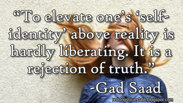 “To elevate one’s ‘self-identity’ above reality is hardly liberating. It is a rejection of truth.” -Gad Saad