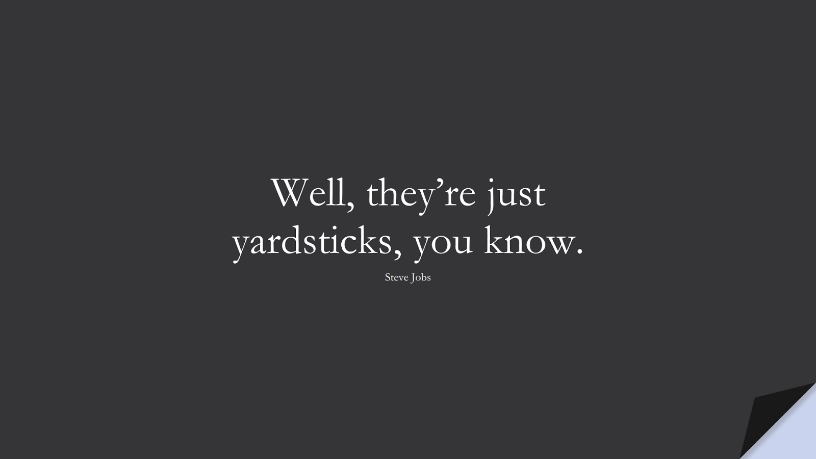 Well, they’re just yardsticks, you know. (Steve Jobs);  #SteveJobsQuotes