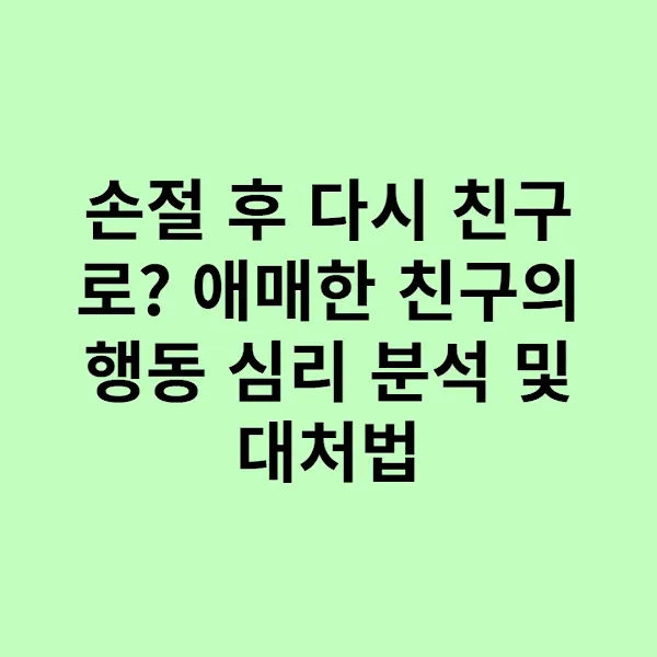 손절 후 다시 친구로 애매한 친구의 행동 심리 분석 및 대처법