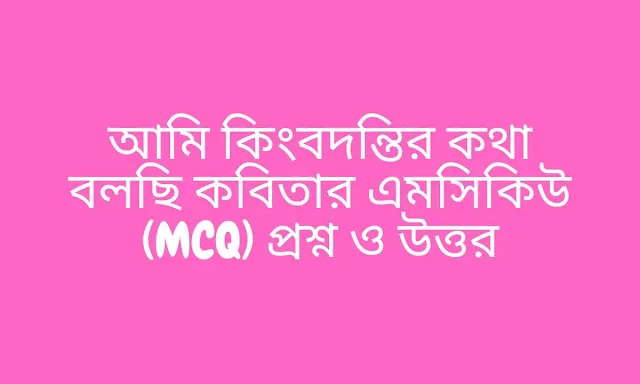 আমি কিংবদন্তির কথা বলছি কবিতার এমসিকিউ (MCQ) প্রশ্ন ও উত্তর