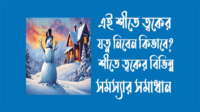 শীতে ত্বকের যত্ন এবং শীতে ত্বকের বিভিন্ন সমস্যার সমাধান