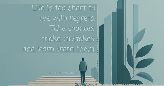 Life is too short to live with regrets. Take chances, make mistakes, and learn from them.
