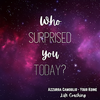 Weekly question from life coach Azzurra Camoglio: "Who surprised you today?"