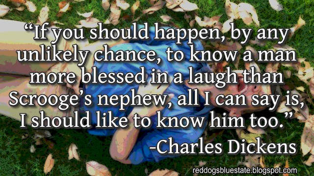 “If you should happen, by any unlikely chance, to know a man more blessed in a laugh than Scrooge’s nephew, all I can say is, I should like to know him too.” -Charles Dickens