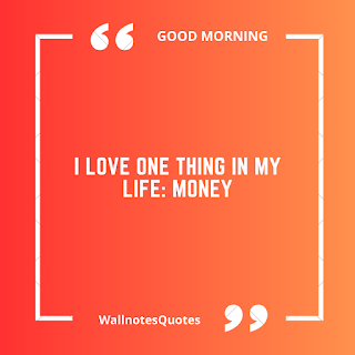 Good Morning Quotes, Wishes, Saying - wallnotesquotes -I love one thing in my life: Money