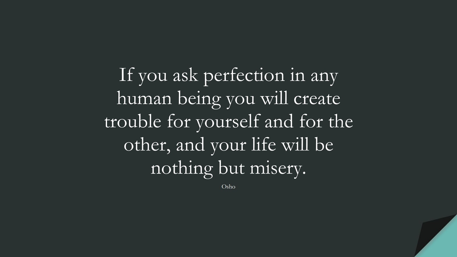 If you ask perfection in any human being you will create trouble for yourself and for the other, and your life will be nothing but misery. (Osho);  #RelationshipQuotes