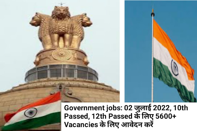 Government jobs: 02 जुलाई 2022, 10th Passed, 12th Passed के लिए 5600+ Vacancies के लिए आवेदन करें