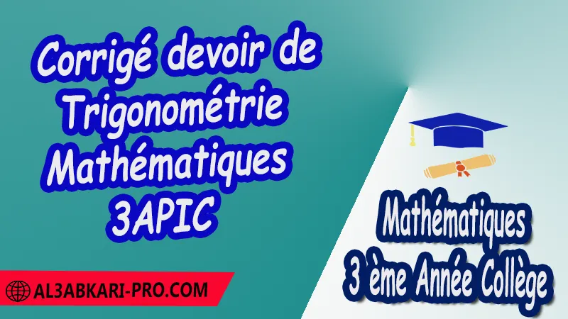 Corrigé devoir de Trigonométrie - Maths 3 ème Année Collège ( 3 APIC ) pdf Devoirs corriges de Mathématiques 3ème Année Collège 3APIC BIOF Devoir corrige Mathématiques Devoir de Semestre 1 Devoir de Semestre 2 3ème Année Collège BIOF Collège Mathématiques Maths Mathématiques de 3 ème Année Collège BIOF 3AC 3APIC option française Cours Résumé Exercices corrigés Devoirs corrigés Examens régionaux corrigés Fiches pédagogiques Contrôle corrigé Travaux dirigés td الثالثة اعدادي خيار فرنسي  فروض الرياضيات الثالثة اعدادي فروض مع التصحيح مادة الرياضيات خيار فرنسية الثالثة اعدادي مسار دولي