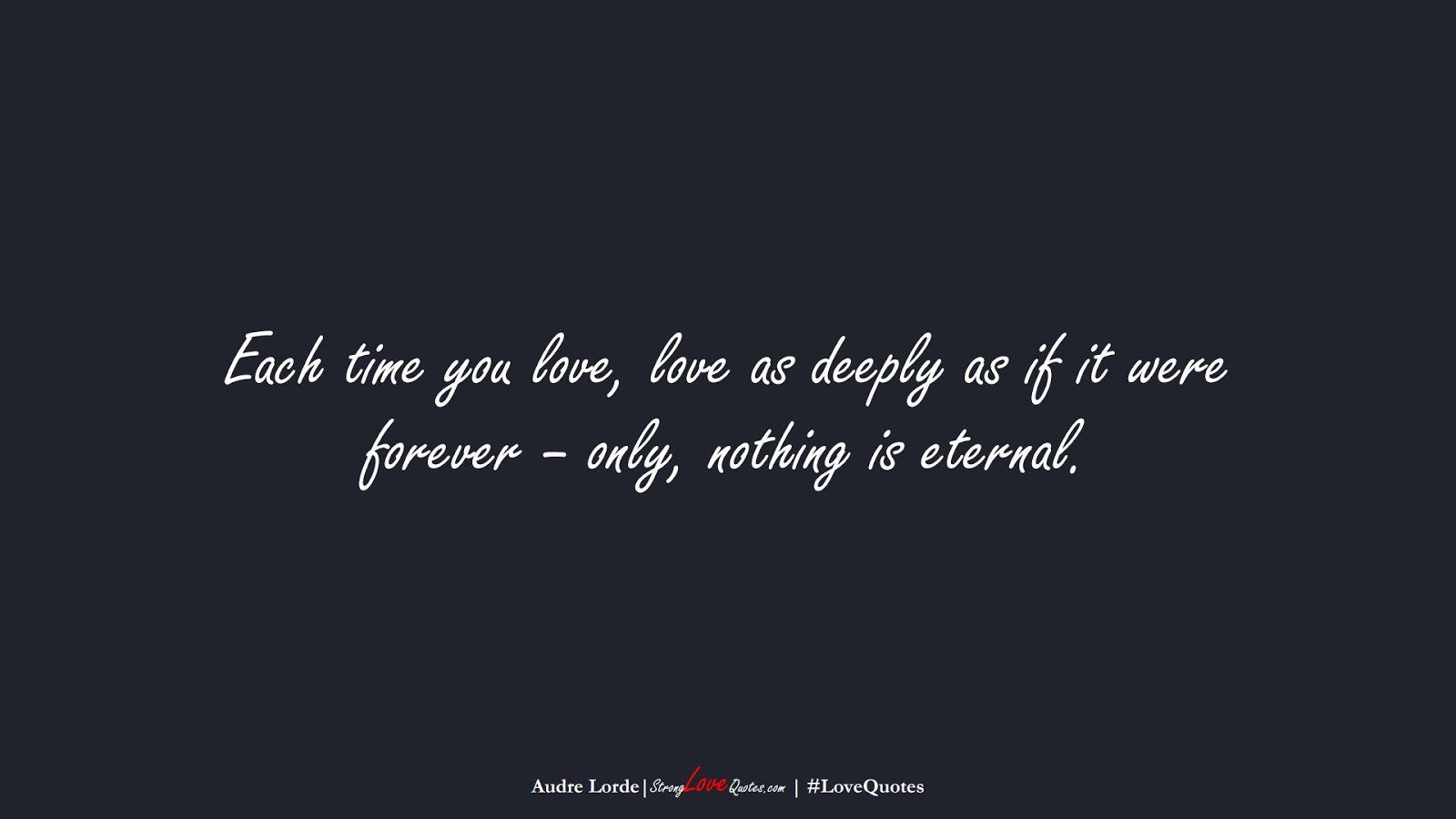 Each time you love, love as deeply as if it were forever – only, nothing is eternal. (Audre Lorde);  #LoveQuotes