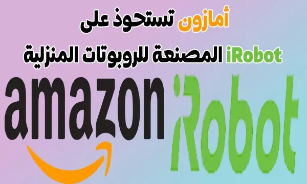 أمازون تستحوذ على iRobot المصنعة للروبوتات المنزلية