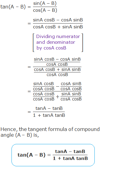 tan(A – B)  = ("sin(A " -" B)" )/("cos(A " -" B)" )  	      = ("sinA cosB " -" cosA sinB" )/"cosA cosB + sinA sinB"  	      = (("sinA cosB " -" cosA sinB" )/"cosA cosB" )/("cosA cosB + sinA sinB" /"cosA cosB" )                 = ("sinA cosB" /"cosA cosB"   - "cosA sinB" /"cosA cosB" )/("cosA cosB" /"cosA cosB"   + "sinA sinB" /"cosA cosB" )                 = ("tanA " -" tanB" )/"1 + tanA tanB"  Hence, the tangent formula of compound angle (A – B) is, tan(A – B) = ("tanA " -" tanB" )/"1 + tanA tanB"