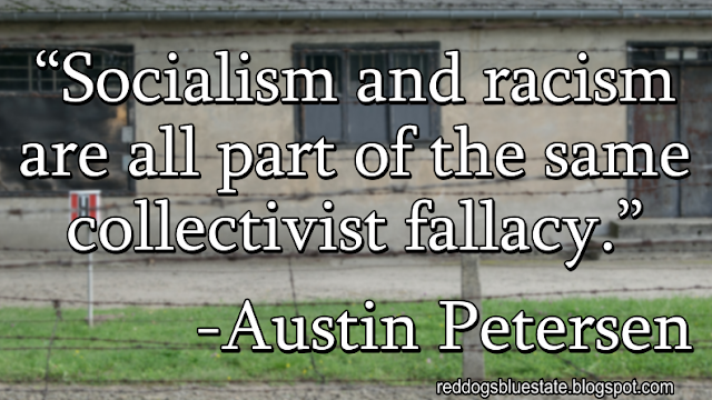 “Socialism and racism are all part of the same collectivist fallacy.” -Austin Petersen