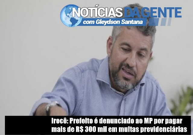 Irecê: Prefeito é denunciado ao MP por pagar mais de R$ 300 mil em multas previdenciárias