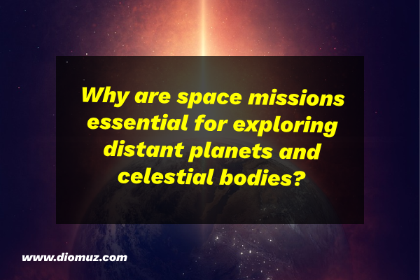 Why are space missions essential for exploring distant planets and celestial bodies?