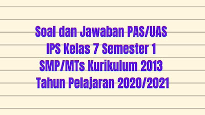 Download Soal dan Jawaban PAS/UAS IPS Kelas 7 Semester 1 SMP/MTS Kurikulum 2013 TP 2020/2021