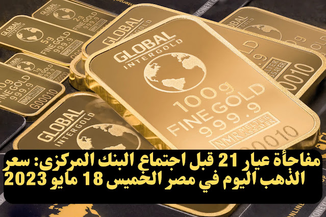 مفاجأة عيار 21 قبل اجتماع البنك المركزى سعر الذهب اليوم في مصر الخميس 18 مايو 2023