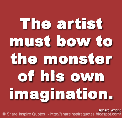 The artist must bow to the monster of his own imagination. ~Richard Wright