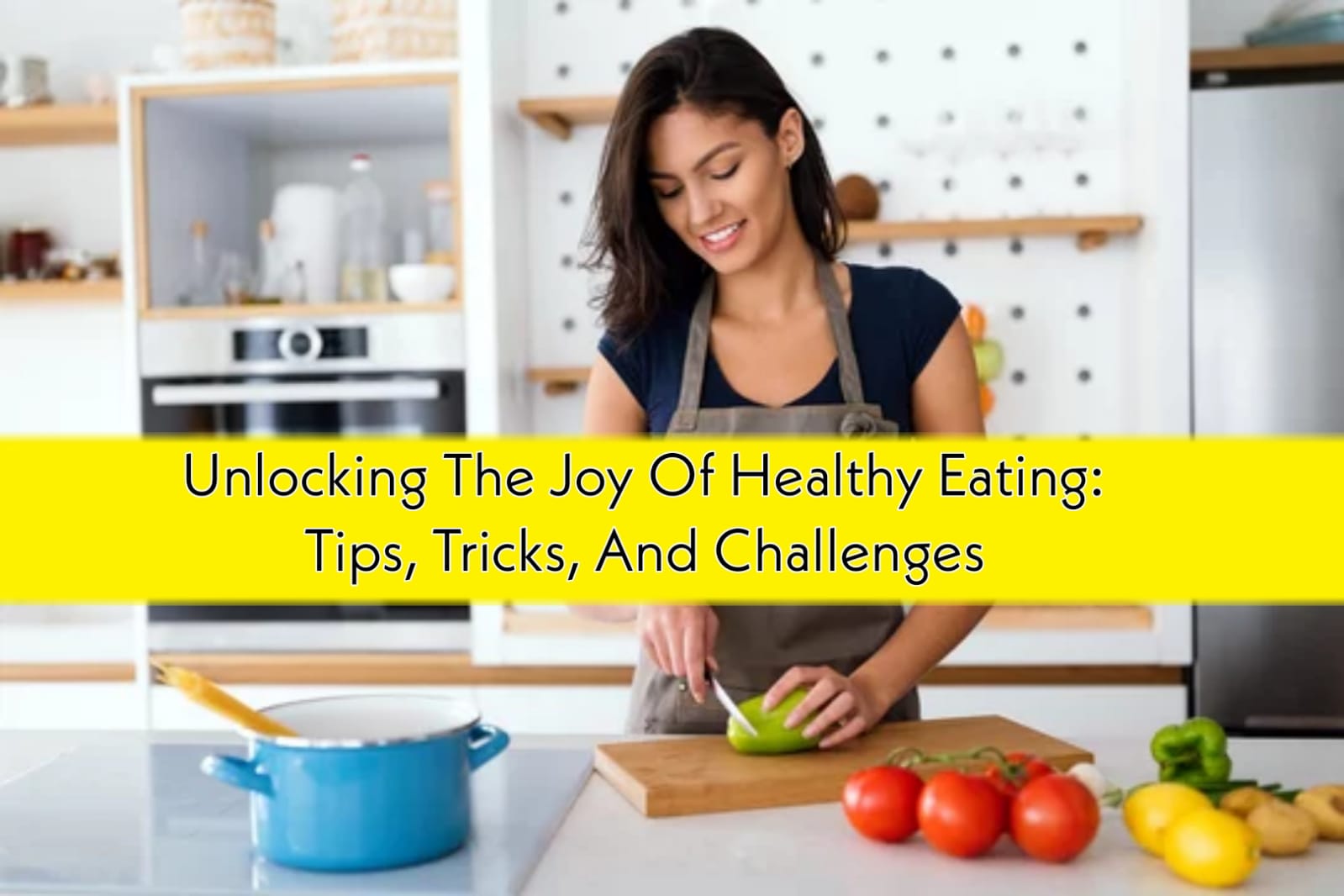 Unlocking the Joy of Healthy Eating: Tips, Tricks, and Challenges