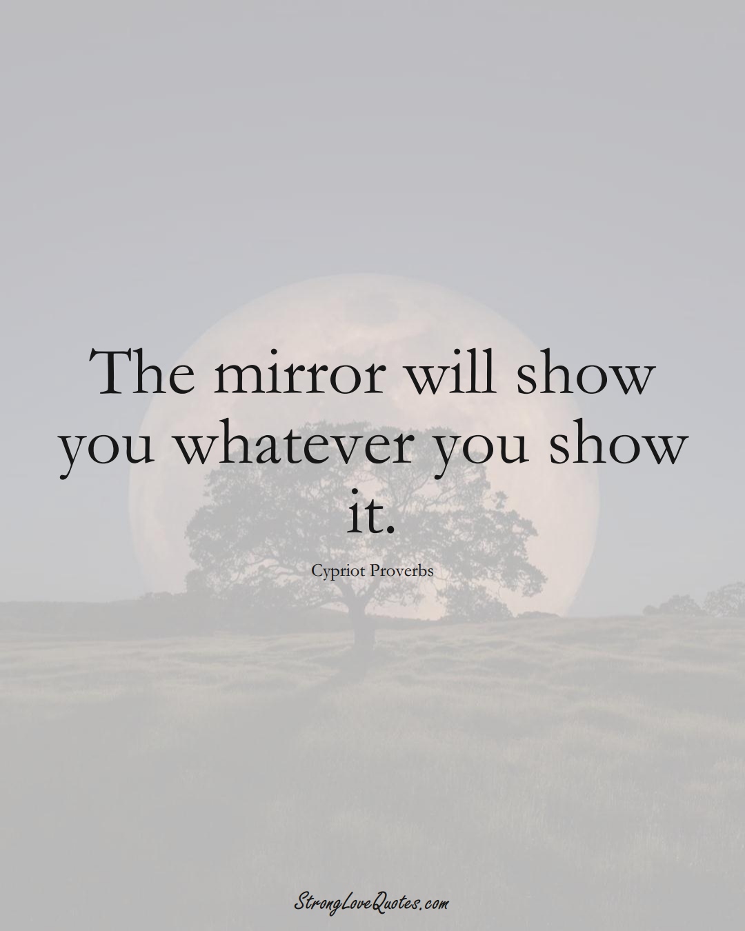 The mirror will show you whatever you show it. (Cypriot Sayings);  #MiddleEasternSayings