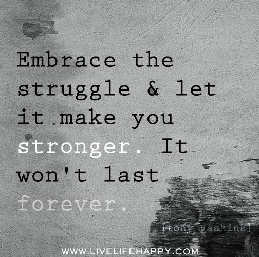 Embrace the struggle and let it make you stronger. it won't last forever.