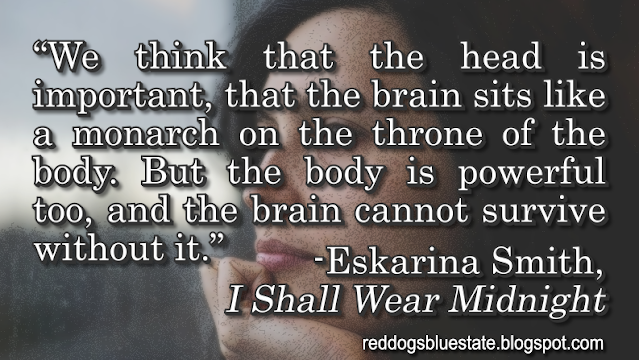 “We think that the head is important, that the brain sits like a monarch on the throne of the body. But the body is powerful too, and the brain cannot survive without it.” -Eskarina Smith, _I Shall Wear Midnight_