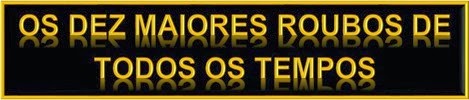 OS DEZ ROUBOS DE TODOS OS TEMPOS