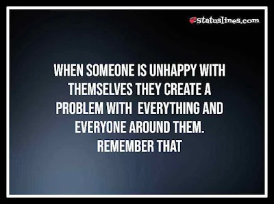 When someone is UNHAPPY with themselves they create a problem with  everything and everyone around them. REMEMBER THAT