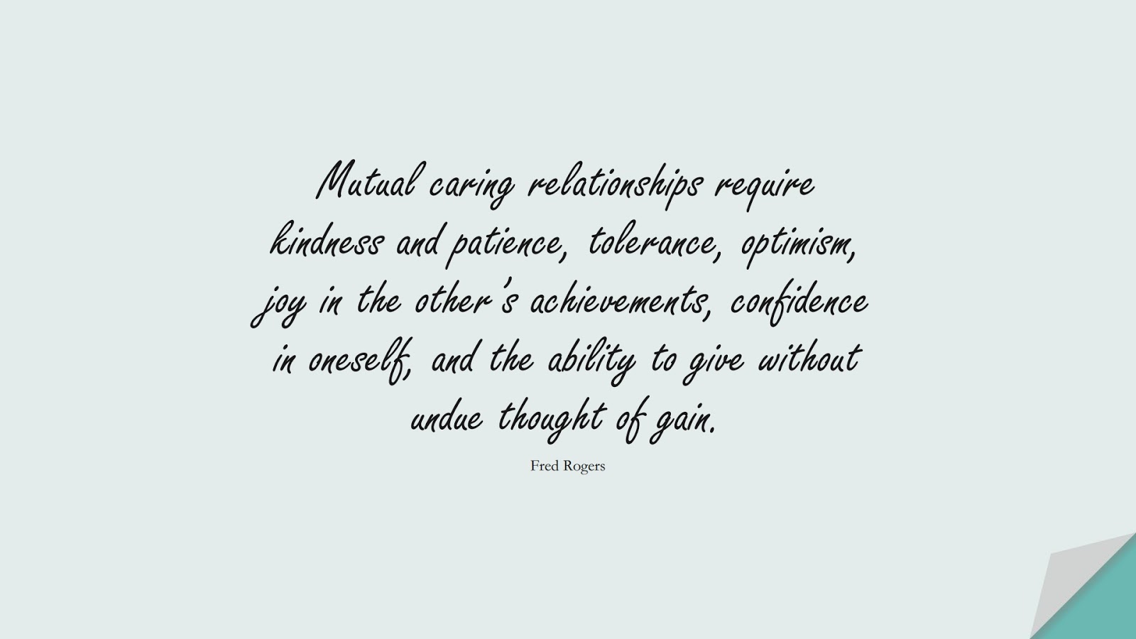 Mutual caring relationships require kindness and patience, tolerance, optimism, joy in the other’s achievements, confidence in oneself, and the ability to give without undue thought of gain. (Fred Rogers);  #RelationshipQuotes