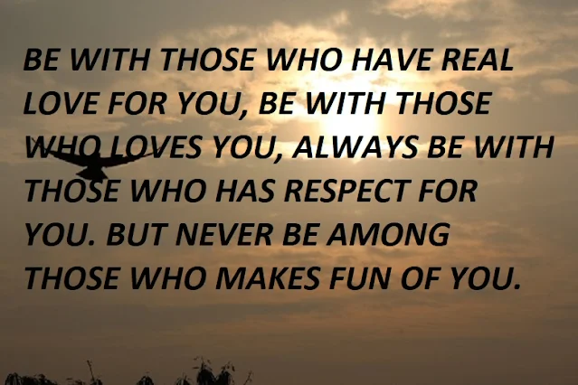 BE WITH THOSE WHO HAVE REAL LOVE FOR YOU, BE WITH THOSE WHO LOVES YOU, ALWAYS BE WITH THOSE WHO HAS RESPECT FOR YOU. BUT NEVER BE AMONG THOSE WHO MAKES FUN OF YOU.