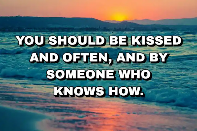 115. “You should be kissed and often, and by someone who knows how.”