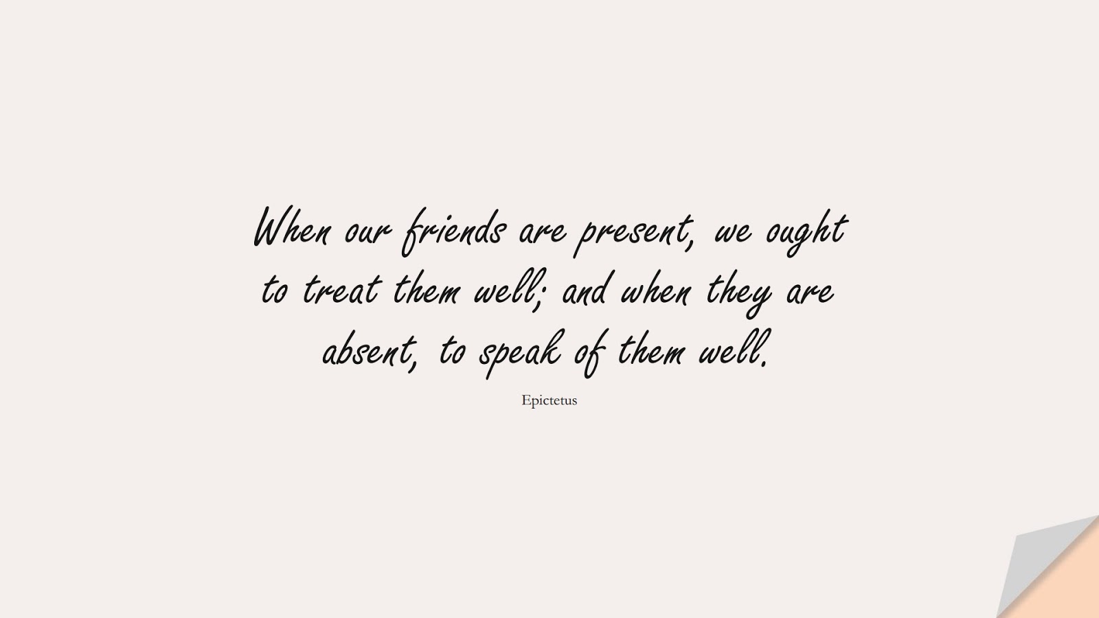 When our friends are present, we ought to treat them well; and when they are absent, to speak of them well. (Epictetus);  #RelationshipQuotes