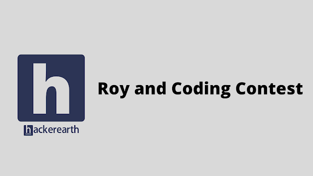 HackerEarth Roy and Coding Contest problem solution