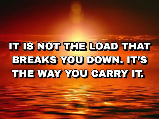 It is not the load that breaks you down. It’s the way you carry it.