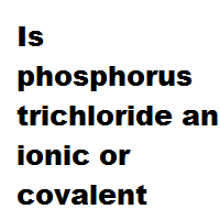 Is phosphorus trichloride an ionic or covalent bond ?