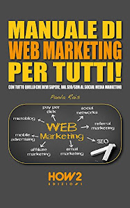 MANUALE DI WEB MARKETING PER TUTTI! Con tutto quello che devi sapere, dal SEO/SEM al Social Media Marketing (HOW2 Edizioni Vol. 94)