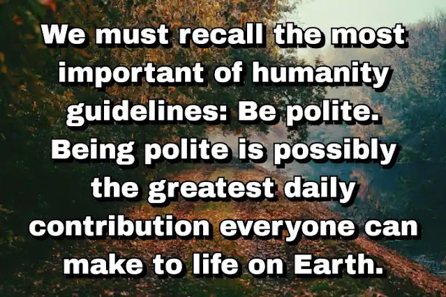 "We must recall the most important of humanity guidelines: Be polite. Being polite is possibly the greatest daily contribution everyone can make to life on Earth." ~ Caitlin Moran