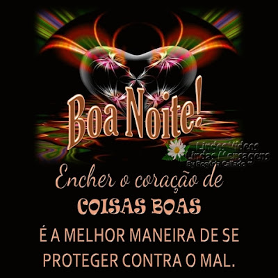 Boa Noite! Encher o coração de COISAS BOAS É A MELHOR MANEIRA DE SE PROTEGER CONTRA O MAL. Boa Noite!