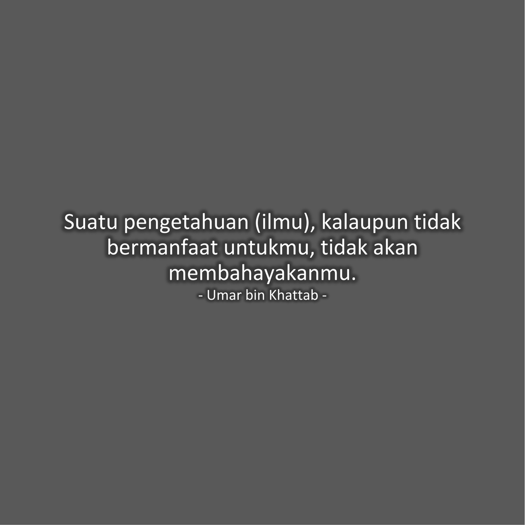 Suatu pengetahuan (ilmu), kalaupun tidak bermanfaat untukmu, tidak akan membahayakanmu. (Umar bin Khattab)