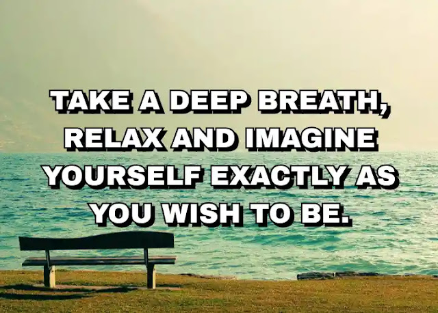 Take a deep breath, relax and imagine yourself exactly as you wish to be. Brian Tracy