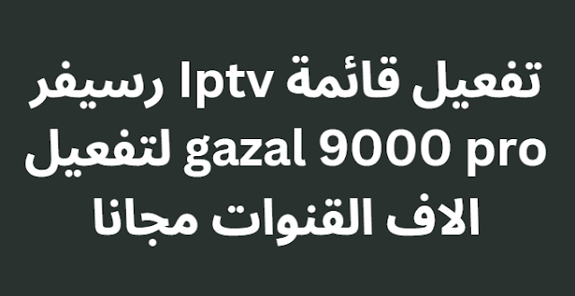 تفعيل قائمة Iptv رسيفر gazal 9000 pro لتفعيل الاف القنوات مجانا