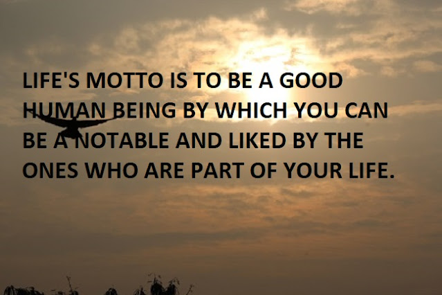 LIFE'S MOTTO IS TO BE A GOOD HUMAN BEING BY WHICH YOU CAN BE A NOTABLE AND LIKED BY THE ONES WHO ARE PART OF YOUR LIFE.