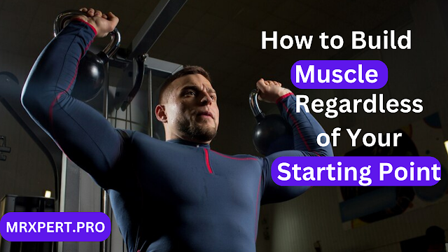 How to Build Muscle, Regardless of Your Starting Point