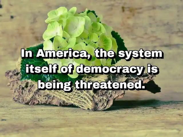 "In America, the system itself of democracy is being threatened." ~ Barbara Boxer