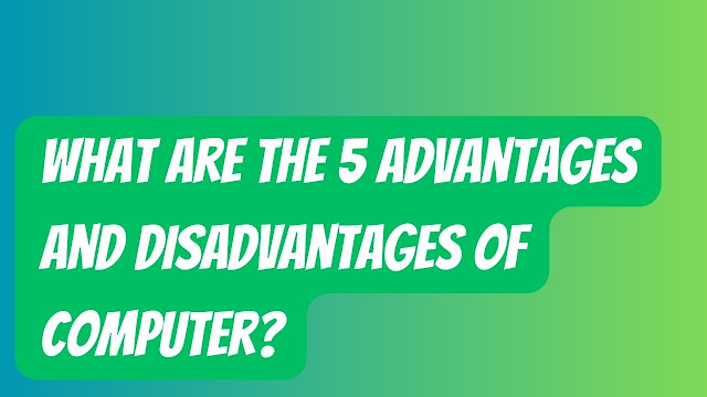 What are the 5 advantages and disadvantages of computer?