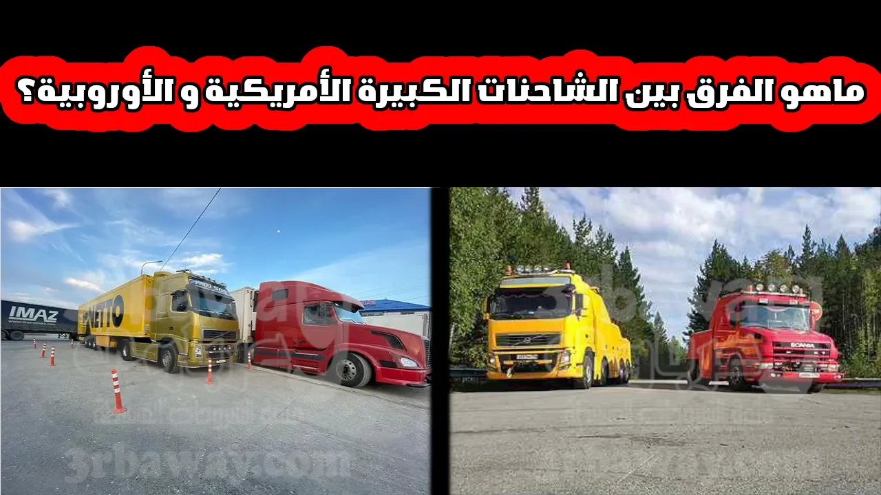 ماهو الفرق بين الشاحنات الكبيرة الأمريكية و الأوروبية؟
