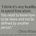 I think it's very healthy to spend time alone. You need to know how to be alone and not be defined by another person. ~Olivia Wilde 