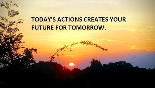 TODAY'S ACTIONS CREATES YOUR FUTURE FOR TOMORROW.