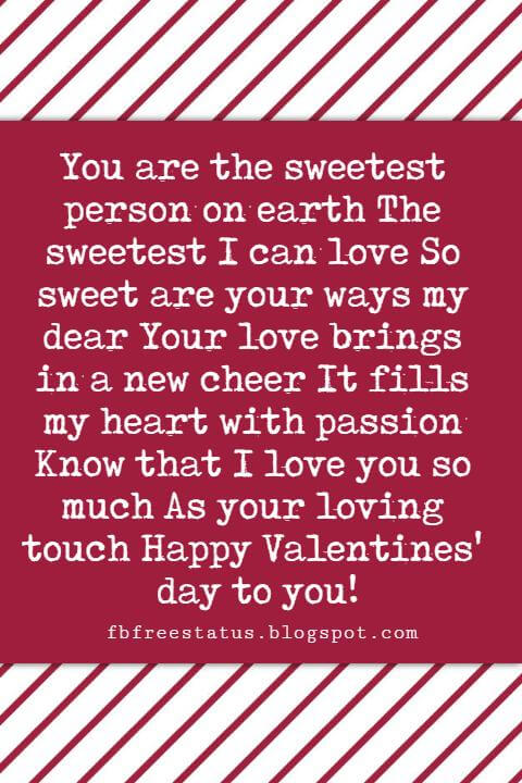 Valentines Day Sayings, You are the sweetest person on earth The sweetest I can love So sweet are your ways my dear Your love brings in a new cheer It fills my heart with passion Know that I love you so much As your loving touch Happy Valentines' day to you!